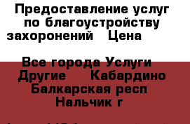 Предоставление услуг по благоустройству захоронений › Цена ­ 100 - Все города Услуги » Другие   . Кабардино-Балкарская респ.,Нальчик г.